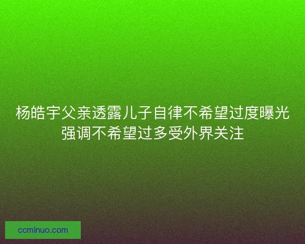 杨皓宇父亲透露儿子自律不希望过度曝光强调不希望过多受外界关注