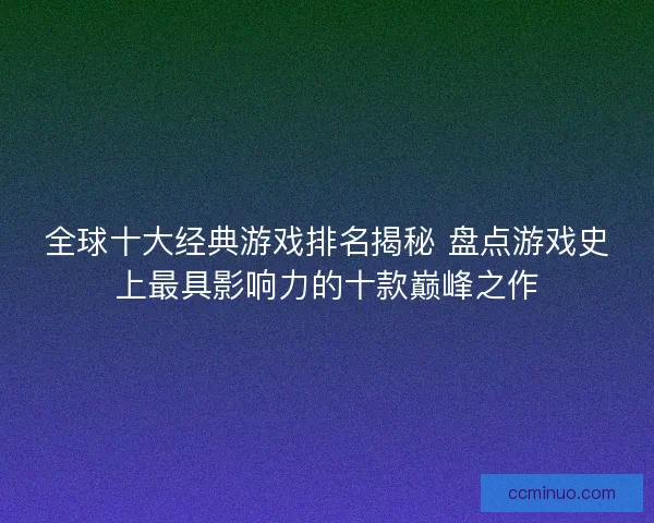 全球十大经典游戏排名揭秘 盘点游戏史上最具影响力的十款巅峰之作