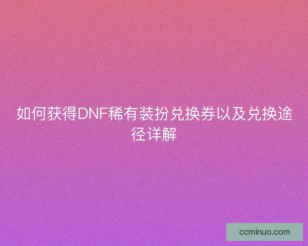 如何获得DNF稀有装扮兑换券以及兑换途径详解