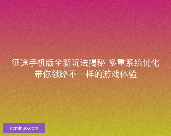 征途手机版全新玩法揭秘 多重系统优化带你领略不一样的游戏体验