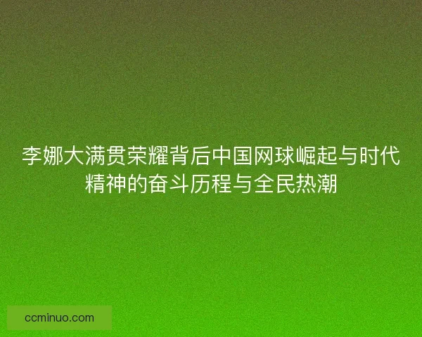 李娜大满贯荣耀背后中国网球崛起与时代精神的奋斗历程与全民热潮