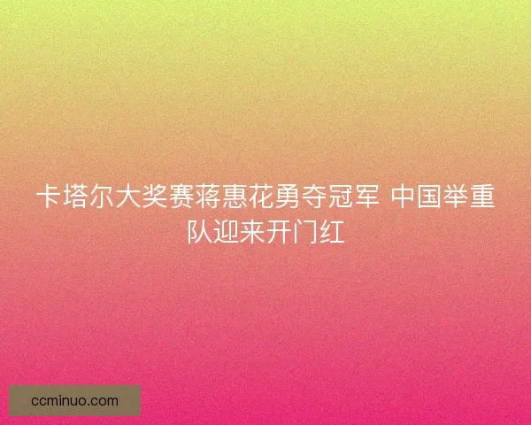 卡塔尔大奖赛蒋惠花勇夺冠军 中国举重队迎来开门红
