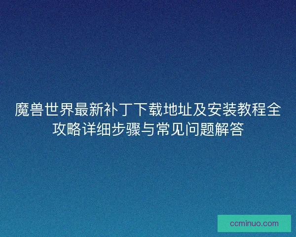 魔兽世界最新补丁下载地址及安装教程全攻略详细步骤与常见问题解答