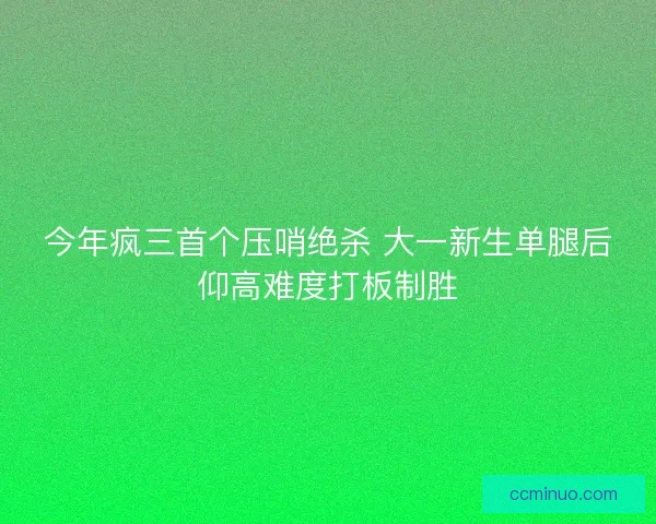 今年疯三首个压哨绝杀 大一新生单腿后仰高难度打板制胜