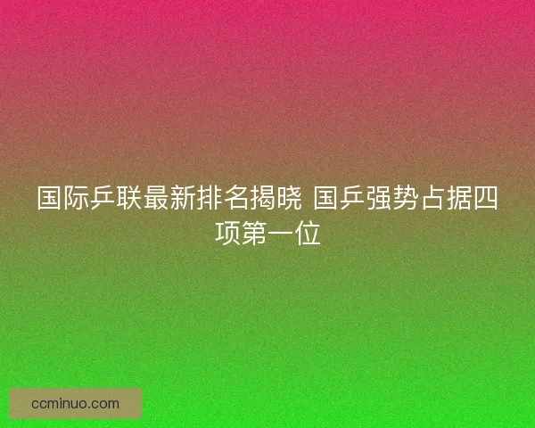 国际乒联最新排名揭晓 国乒强势占据四项第一位