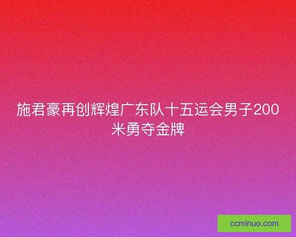 施君豪再创辉煌广东队十五运会男子200米勇夺金牌