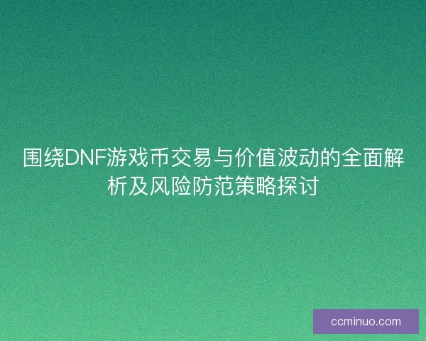 围绕DNF游戏币交易与价值波动的全面解析及风险防范策略探讨