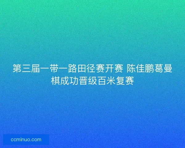 第三届一带一路田径赛开赛 陈佳鹏葛曼棋成功晋级百米复赛