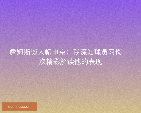 詹姆斯谈大帽申京：我深知球员习惯 一次精彩解读他的表现