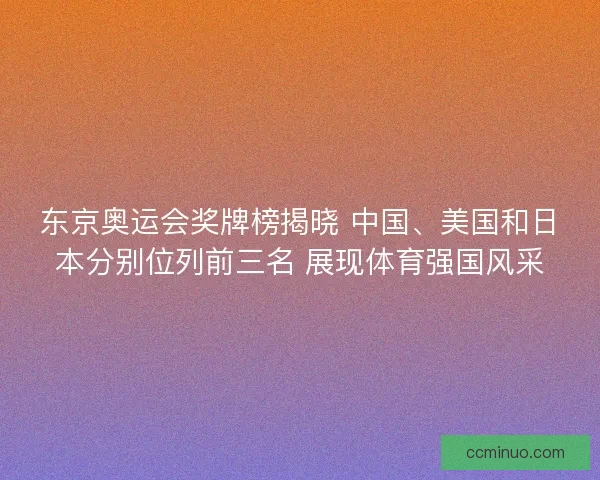 东京奥运会奖牌榜揭晓 中国、美国和日本分别位列前三名 展现体育强国风采