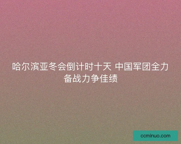 哈尔滨亚冬会倒计时十天 中国军团全力备战力争佳绩