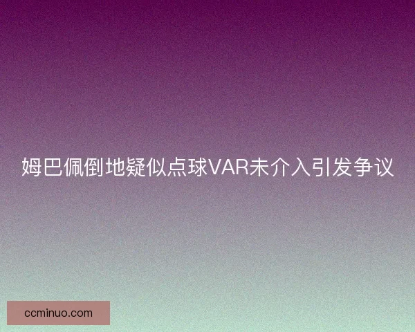 姆巴佩倒地疑似点球VAR未介入引发争议