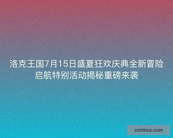 洛克王国7月15日盛夏狂欢庆典全新冒险启航特别活动揭秘重磅来袭